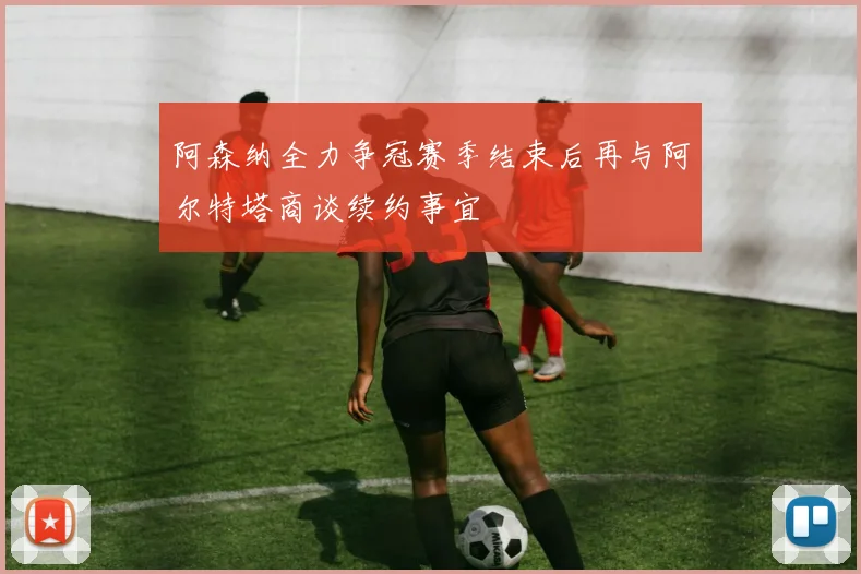 阿森纳全力争冠赛季结束后再与阿尔特塔商谈续约事宜