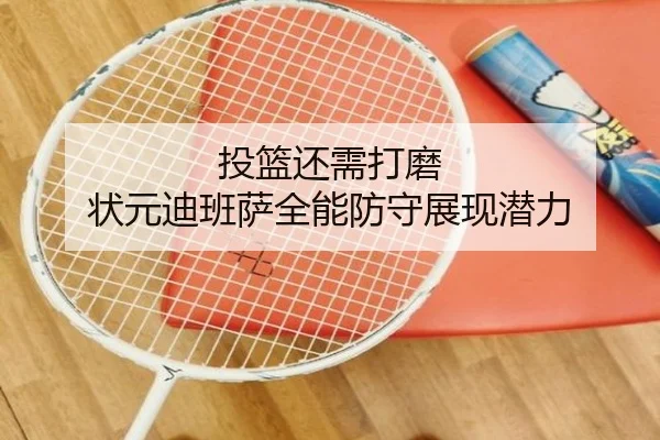 投篮还需打磨 状元迪班萨全能防守展现潜力 - leyuapp