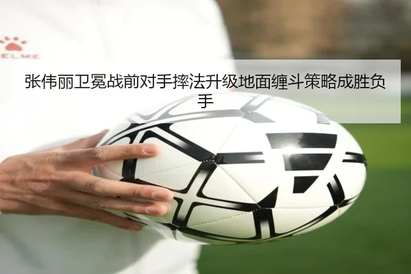 张伟丽卫冕战前对手摔法升级地面缠斗策略成胜负手 - leyuapp